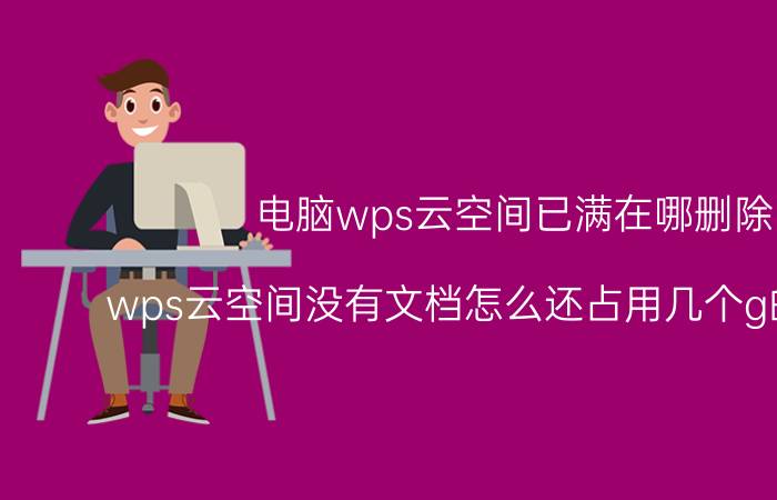 电脑wps云空间已满在哪删除 wps云空间没有文档怎么还占用几个g的空间呢？